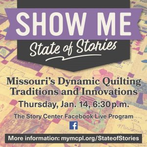 Promotional material for Show Me State of Stories. Graphic reads, "Show Me State of Stories: Missouri's Dynamic Quilting Traditions and Innovations. Thursday, Jan. 14, 6:30 pm. The Story Center Facebook Live Program. More information: mymcpl.org/StateofStories
